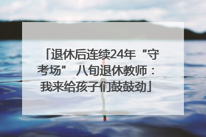 退休后连续24年“守考场” 八旬退休教师：我来给孩子们鼓鼓劲